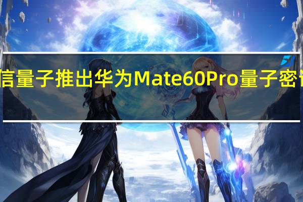 中电信量子推出华为Mate60 Pro量子密话定制终端