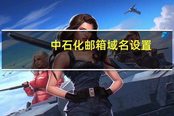 中石化邮箱域名设置(中石化邮箱地址)
