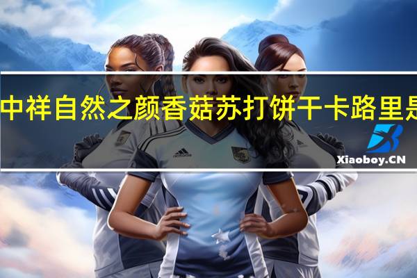 中祥 自然之颜 香菇苏打饼干卡路里是多少