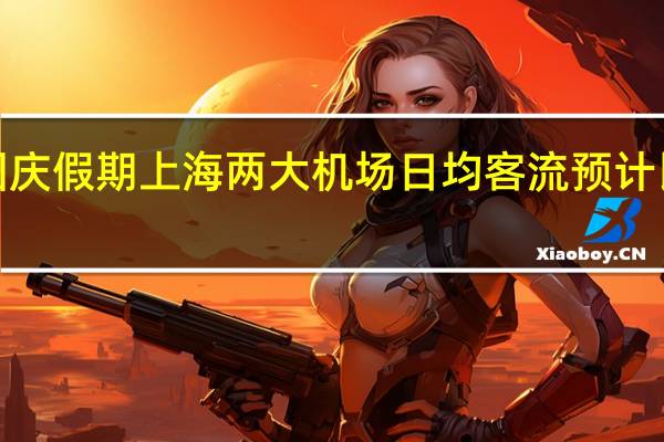 中秋国庆假期上海两大机场日均客流预计比去年增长1.3倍
