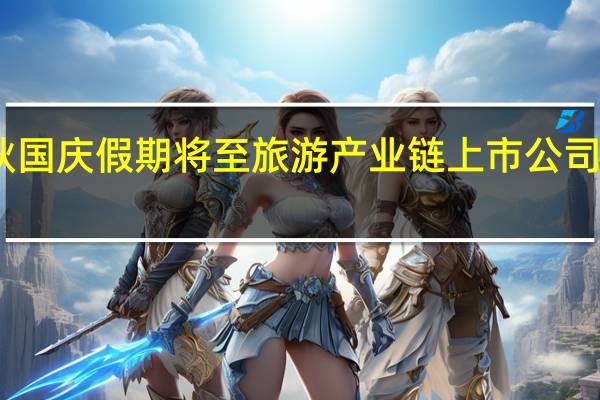 中秋国庆假期将至 旅游产业链上市公司花式揽客