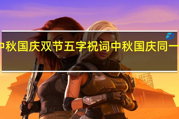 中秋国庆双节五字祝词 中秋国庆同一天贺词