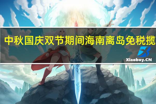 中秋国庆双节期间海南离岛免税揽金13.3亿