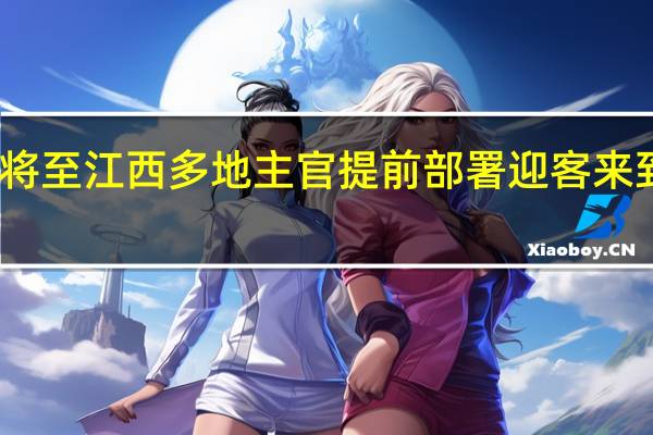 中秋国庆将至 江西多地主官提前部署迎客来 到底什么情况嘞