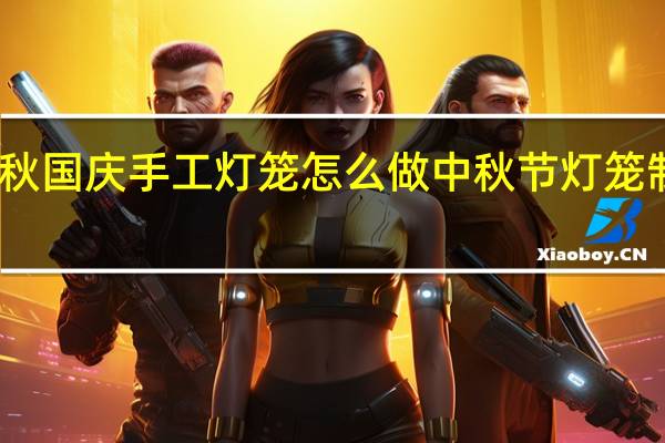 中秋国庆手工灯笼怎么做 中秋节灯笼制作手工