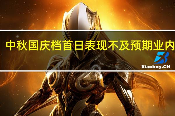 中秋国庆档首日表现不及预期 业内人士：无明显“爆款” 破历史纪录有难度
