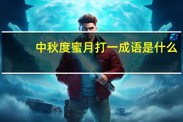 中秋度蜜月打一成语是什么（新婚度蜜月中秋游异邦）