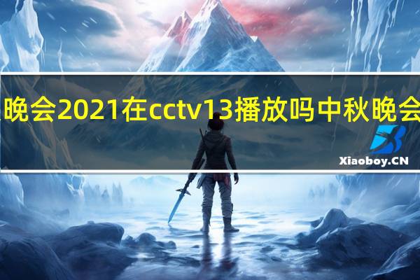 中秋晚会2021在cctv13播放吗 中秋晚会名单2021