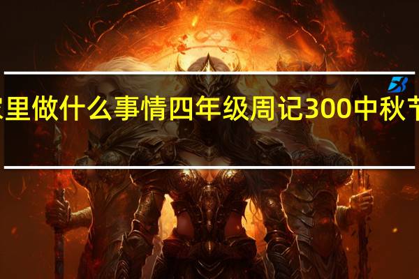 中秋节在家里做什么事情四年级周记300 中秋节日记300字作文
