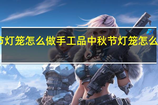 中秋节灯笼怎么做手工品 中秋节灯笼怎么做手工制作