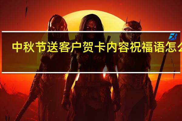 中秋节送客户贺卡内容祝福语怎么写（中秋节送客户贺卡内容）
