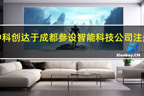 中科创达于成都参设智能科技公司 注册资本1.2亿