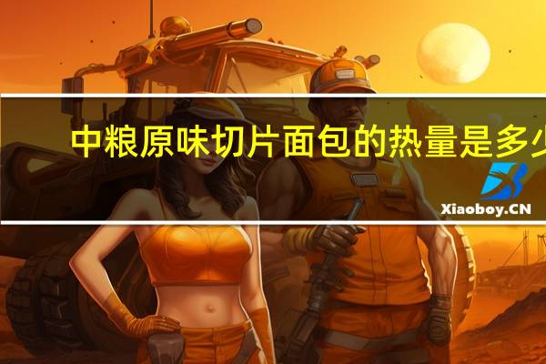 中粮 原味切片面包的热量是多少