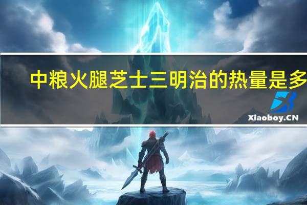 中粮 火腿芝士三明治的热量是多少