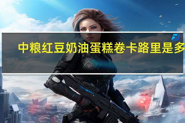 中粮 红豆奶油蛋糕卷卡路里是多少