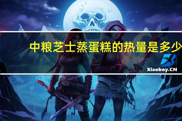 中粮 芝士蒸蛋糕的热量是多少