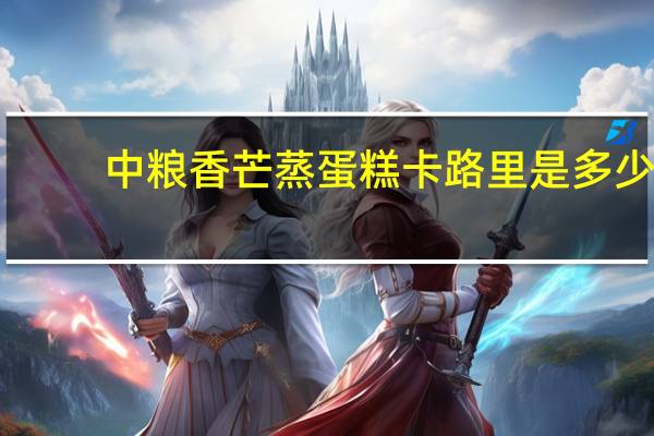 中粮 香芒蒸蛋糕卡路里是多少