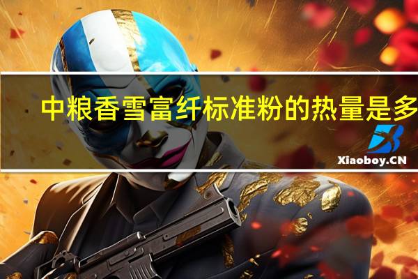 中粮 香雪富纤标准粉的热量是多少