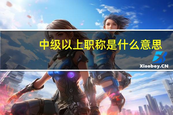 中级以上职称是什么意思