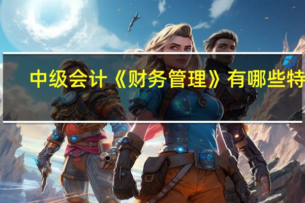 中级会计《财务管理》有哪些特点