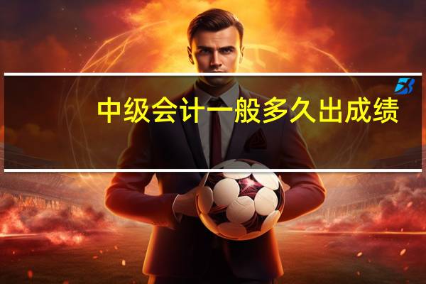 中级会计一般多久出成绩