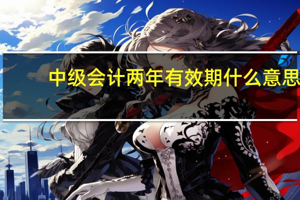 中级会计两年有效期什么意思