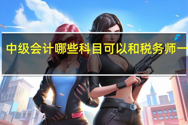 中级会计哪些科目可以和税务师一起考