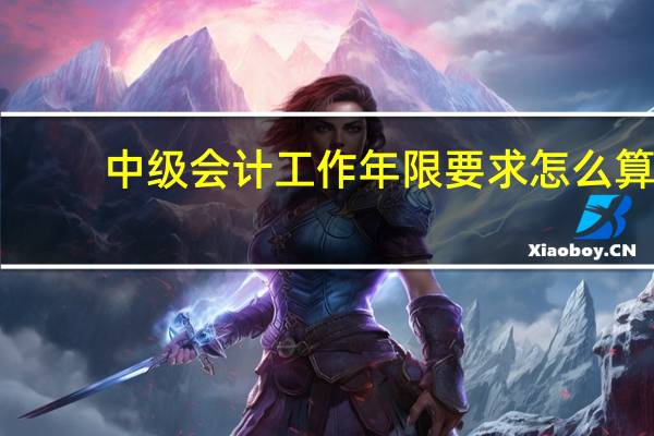 中级会计工作年限要求怎么算