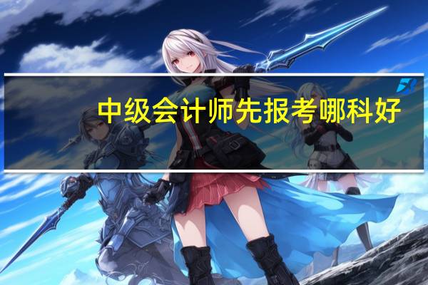 中级会计师先报考哪科好