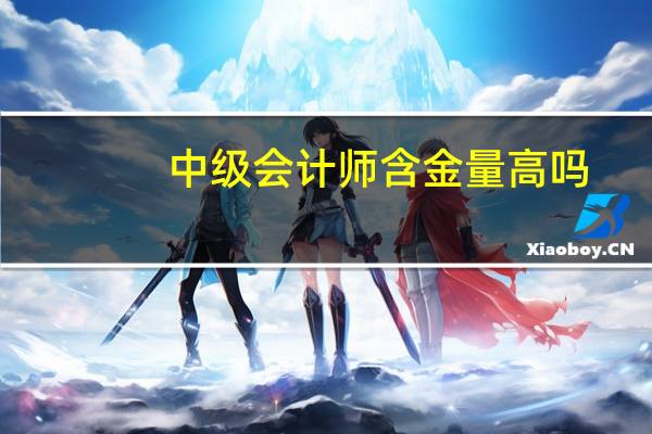 中级会计师含金量高吗,难怪每年这么多人报名