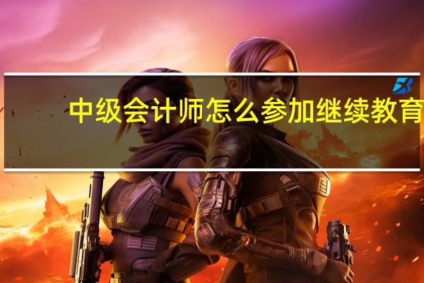 中级会计师怎么参加继续教育,这几个方式得了解
