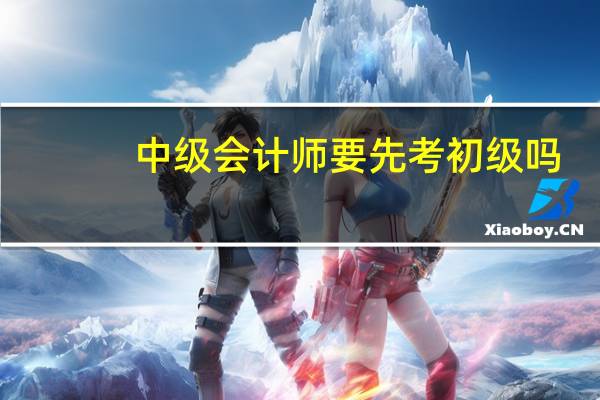 中级会计师要先考初级吗