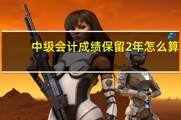 中级会计成绩保留2年怎么算