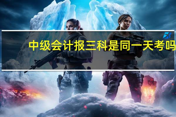 中级会计报三科是同一天考吗