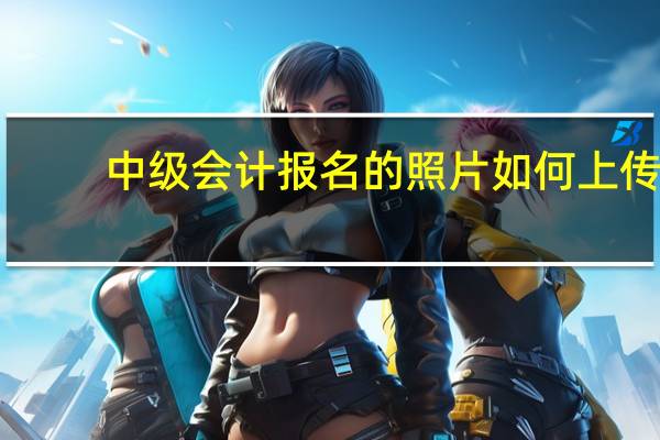 中级会计报名的照片如何上传