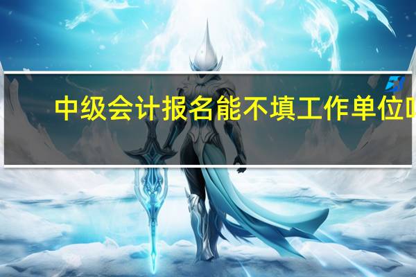 中级会计报名能不填工作单位吗
