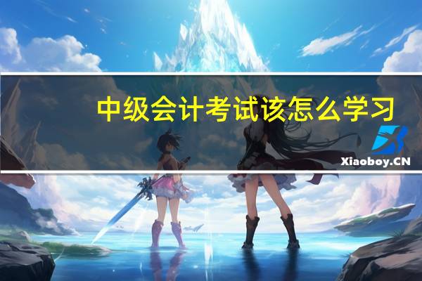 中级会计考试该怎么学习