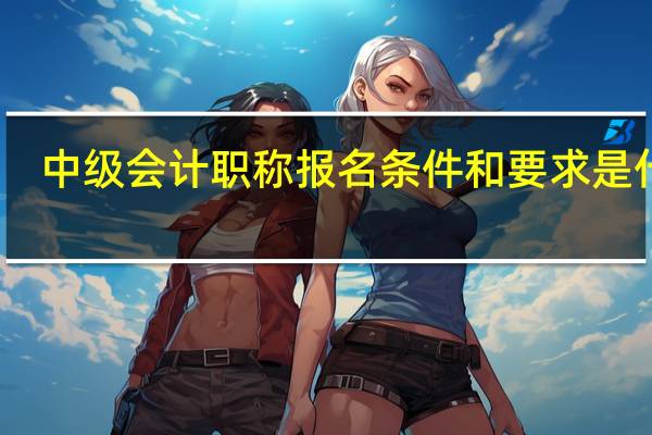 中级会计职称报名条件和要求是什么