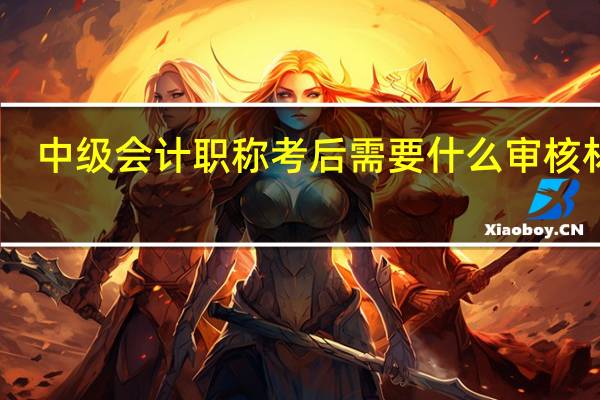中级会计职称考后需要什么审核材料