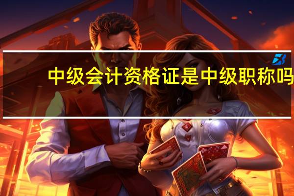中级会计资格证是中级职称吗