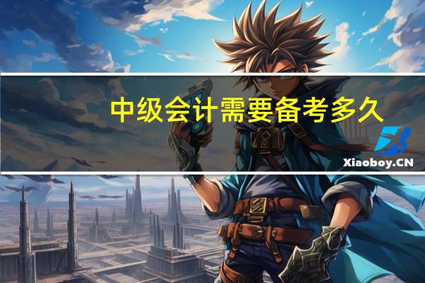 中级会计需要备考多久