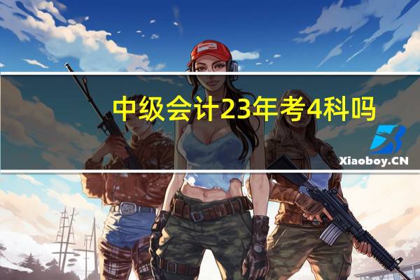 中级会计23年考4科吗