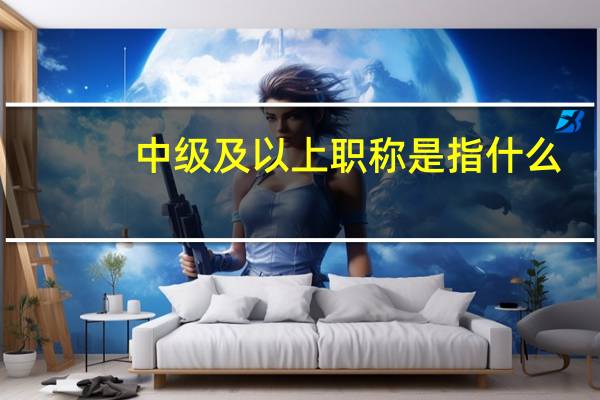 中级及以上职称是指什么