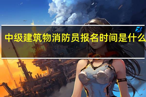 中级建筑物消防员报名时间是什么时候