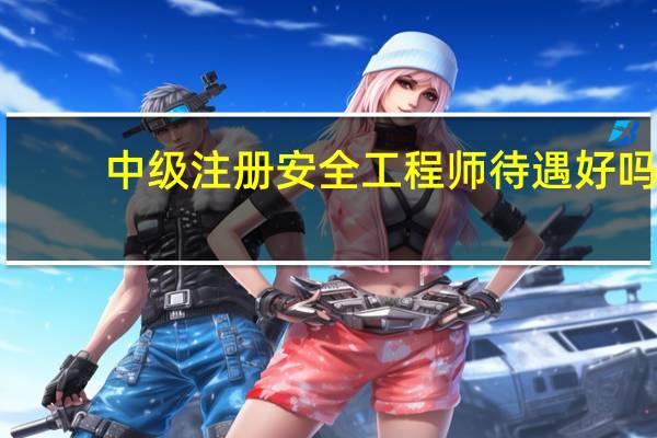 中级注册安全工程师待遇好吗