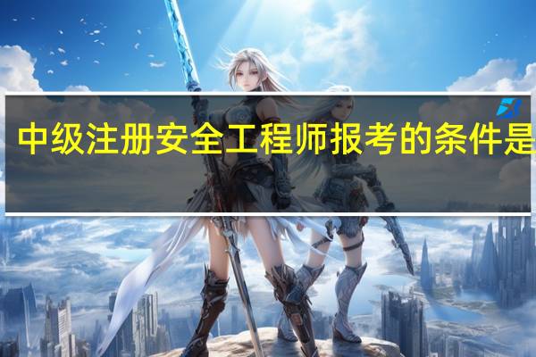 中级注册安全工程师报考的条件是什么