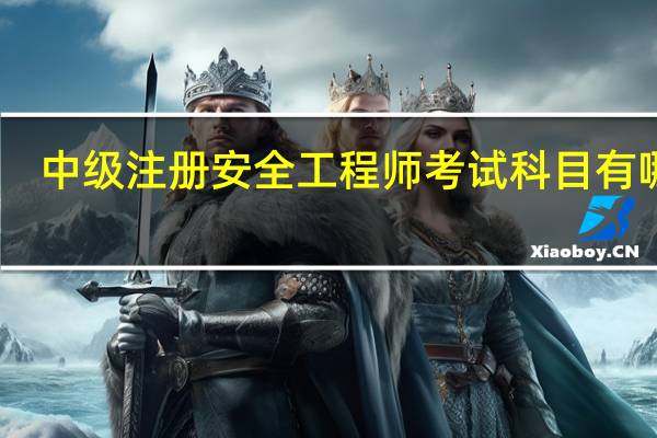 中级注册安全工程师考试科目有哪些