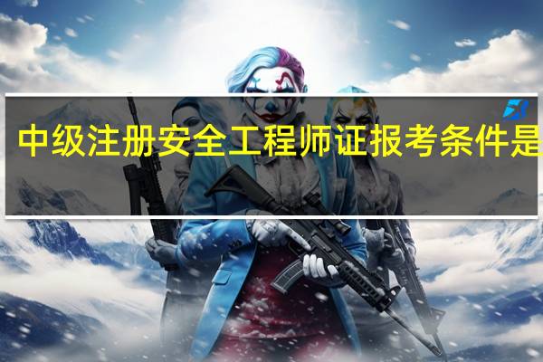 中级注册安全工程师证报考条件是什么