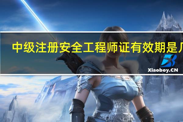 中级注册安全工程师证有效期是几年