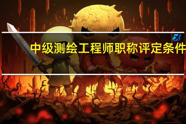 中级测绘工程师职称评定条件